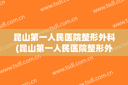 昆山第一人民医院整形外科(昆山第一人民医院整形外科医生)