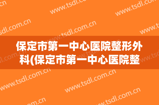 保定市第一中心医院整形外科(保定市第一中心医院整形外科大夫哪个最好)