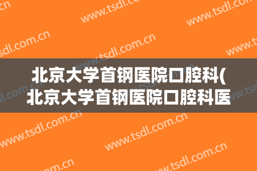 北京大学首钢医院口腔科(北京大学首钢医院口腔科医生)