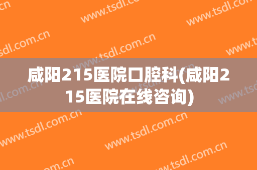 咸阳215医院口腔科(咸阳215医院在线咨询)