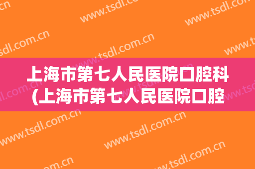 上海市第七人民医院口腔科(上海市第七人民医院口腔科电话分机)