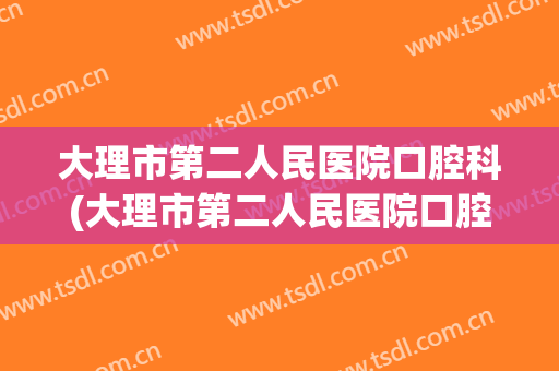 大理市第二人民医院口腔科(大理市第二人民医院口腔科下午几点上班)