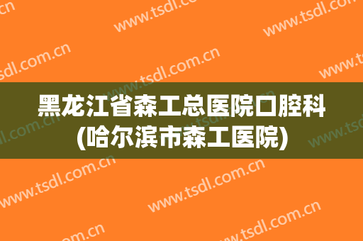 黑龙江省森工总医院口腔科(哈尔滨市森工医院)