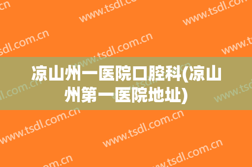 凉山州一医院口腔科(凉山州第一医院地址)