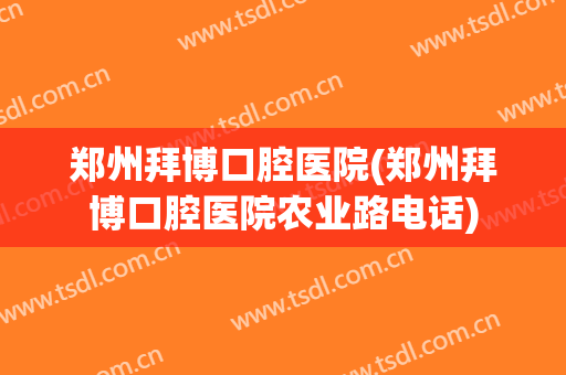 郑州拜博口腔医院(郑州拜博口腔医院农业路电话)