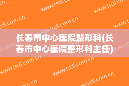 长春市中心医院整形科(长春市中心医院整形科主任)