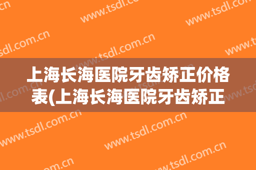 上海长海医院牙齿矫正价格表(上海长海医院牙齿矫正价格表单)
