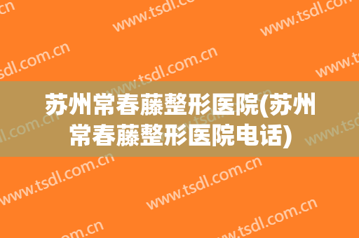 苏州常春藤整形医院(苏州常春藤整形医院电话)