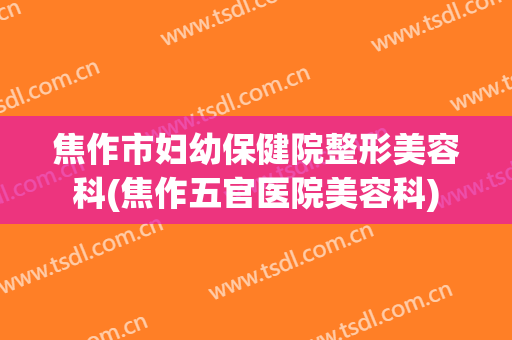 焦作市妇幼保健院整形美容科(焦作五官医院美容科)