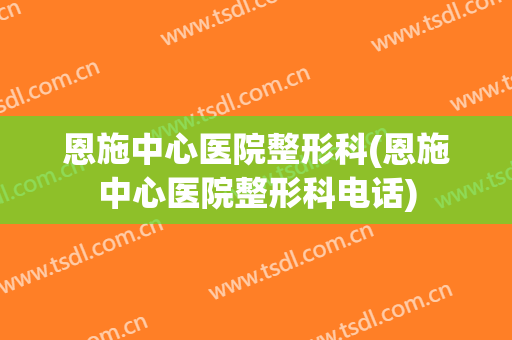 恩施中心医院整形科(恩施中心医院整形科电话)