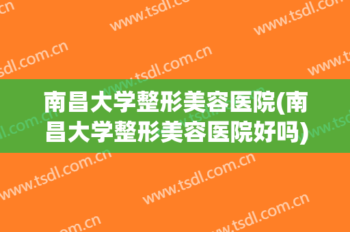 南昌大学整形美容医院(南昌大学整形美容医院好吗)