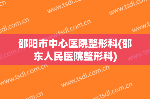 邵阳市中心医院整形科(邵东人民医院整形科)