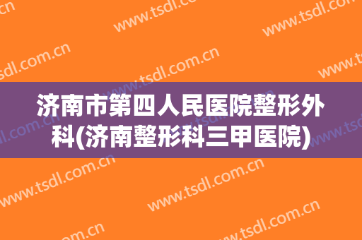 济南市第四人民医院整形外科(济南整形科三甲医院)