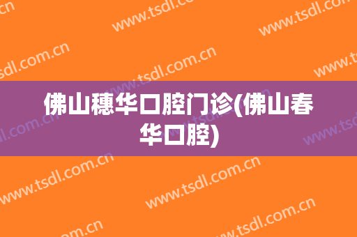 佛山穗华口腔门诊(佛山春华口腔)