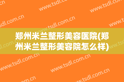 郑州米兰整形美容医院(郑州米兰整形美容院怎么样)