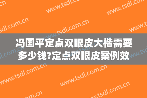 冯国平定点双眼皮大楷需要多少钱?定点双眼皮案例效果对比图_北京积水潭医院