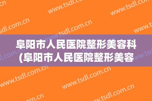 阜阳市人民医院整形美容科(阜阳市人民医院整形美容科怎么样)