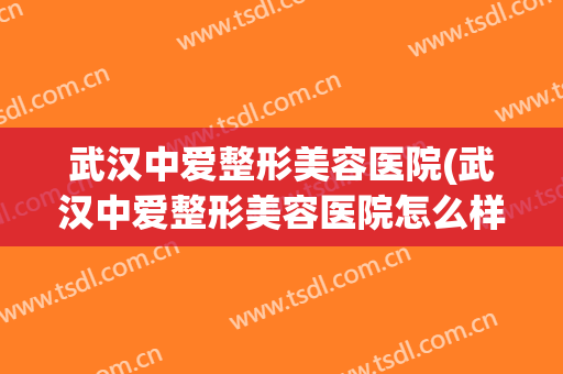 武汉中爱整形美容医院(武汉中爱整形美容医院怎么样)