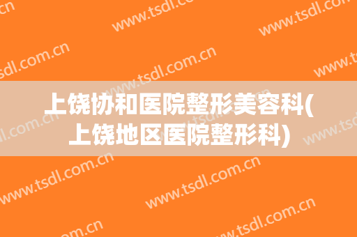 上饶协和医院整形美容科(上饶地区医院整形科)