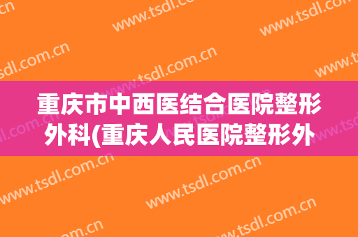 重庆市中西医结合医院整形外科(重庆人民医院整形外科)