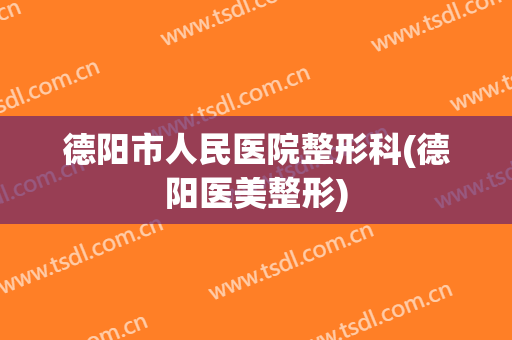 德阳市人民医院整形科(德阳医美整形)
