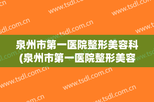 泉州市第一医院整形美容科(泉州市第一医院整形美容科主任)