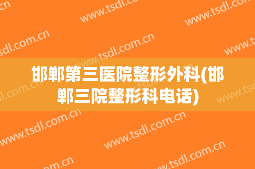 邯郸第三医院整形外科(邯郸三院整形科电话)