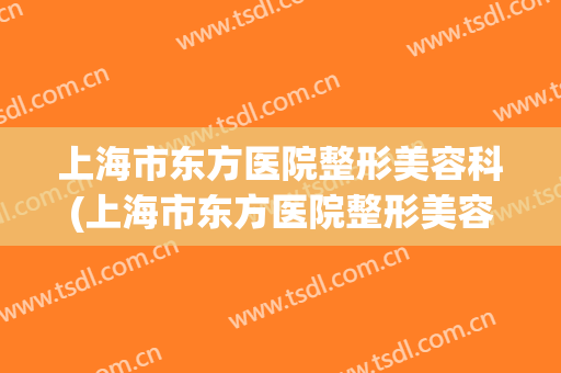 上海市东方医院整形美容科(上海市东方医院整形美容科电话)