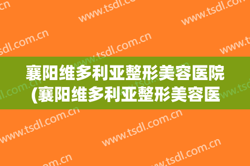襄阳维多利亚整形美容医院(襄阳维多利亚整形美容医院地址)