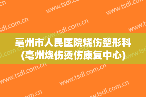 亳州市人民医院烧伤整形科(亳州烧伤烫伤康复中心)