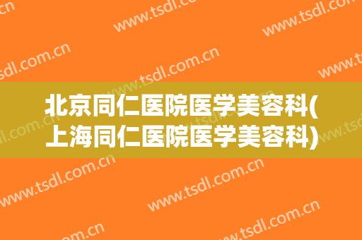 北京同仁医院医学美容科(上海同仁医院医学美容科)