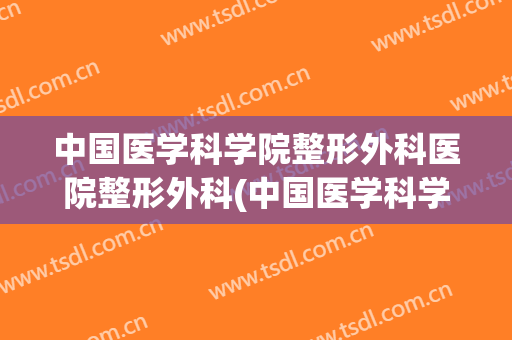 中国医学科学院整形外科医院整形外科(中国医学科学院整形外科医院整形外科削骨)