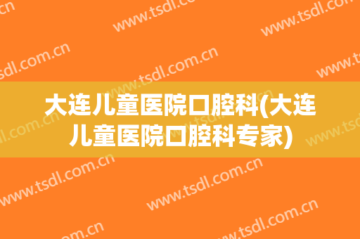 大连儿童医院口腔科(大连儿童医院口腔科专家)