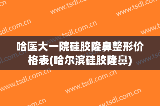 哈医大一院硅胶隆鼻整形价格表(哈尔滨硅胶隆鼻)