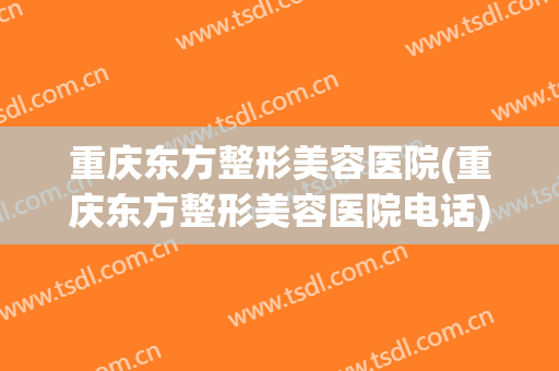 重庆东方整形美容医院(重庆东方整形美容医院电话)