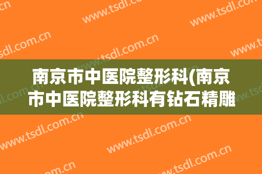 南京市中医院整形科(南京市中医院整形科有钻石精雕吗?)