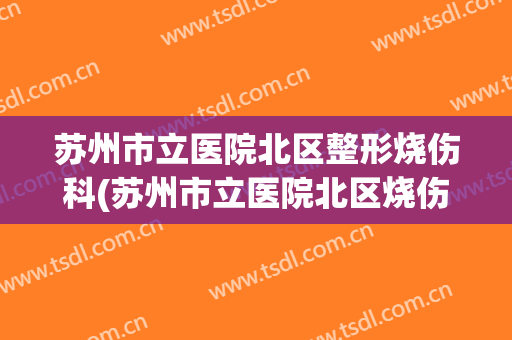 苏州市立医院北区整形烧伤科(苏州市立医院北区烧伤科怎么样)