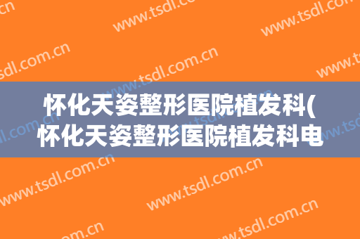 怀化天姿整形医院植发科(怀化天姿整形医院植发科电话)