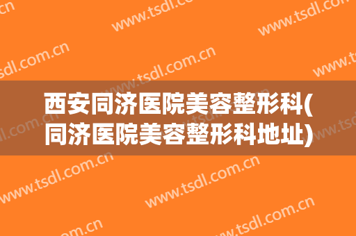 西安同济医院美容整形科(同济医院美容整形科地址)