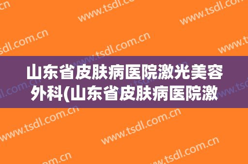 山东省皮肤病医院激光美容外科(山东省皮肤病医院激光美容外科怎么样)