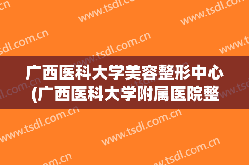广西医科大学美容整形中心(广西医科大学附属医院整形美容科)