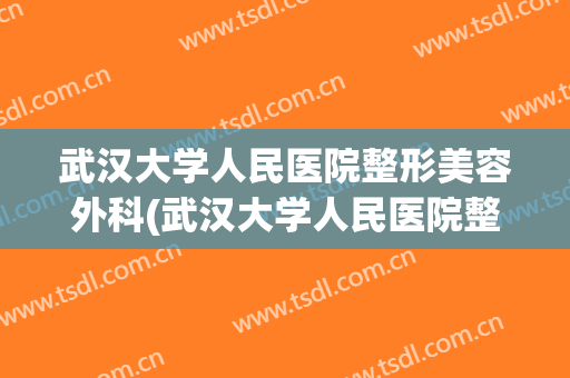 武汉大学人民医院整形美容外科(武汉大学人民医院整形美容外科是正规医院吗)