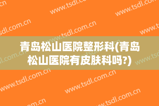 青岛松山医院整形科(青岛松山医院有皮肤科吗?)