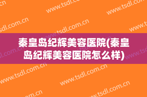 秦皇岛纪辉美容医院(秦皇岛纪辉美容医院怎么样)