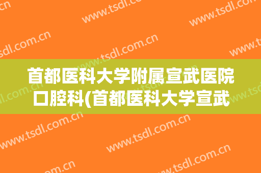 首都医科大学附属宣武医院口腔科(首都医科大学宣武医院官方网站)