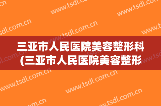 三亚市人民医院美容整形科(三亚市人民医院美容整形科医生)