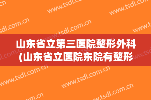 山东省立第三医院整形外科(山东省立医院东院有整形科吗)