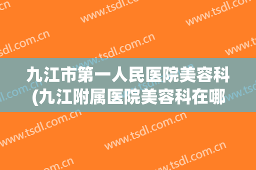 九江市第一人民医院美容科(九江附属医院美容科在哪里)