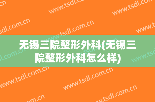 无锡三院整形外科(无锡三院整形外科怎么样)