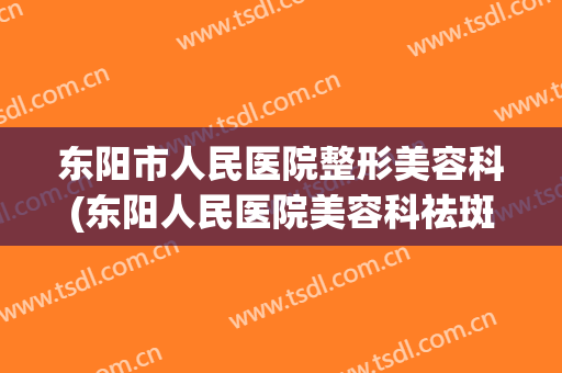东阳市人民医院整形美容科(东阳人民医院美容科祛斑)
